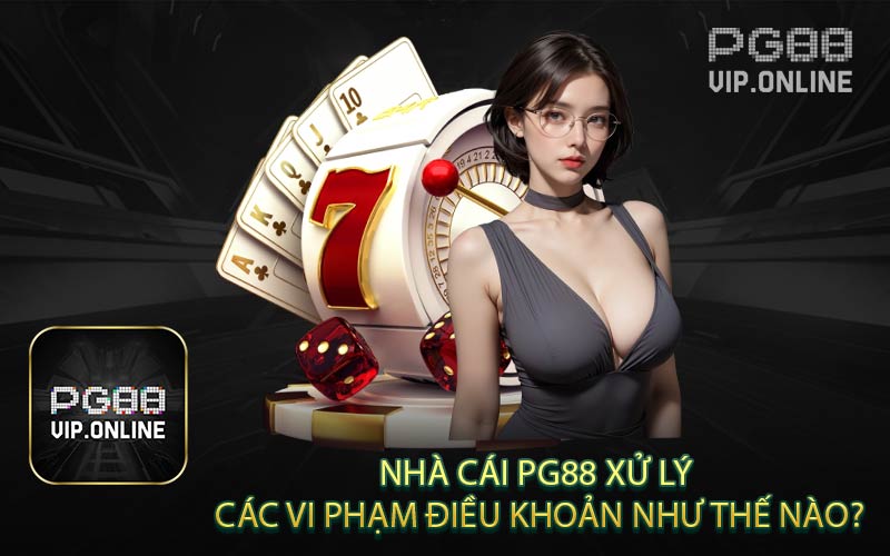 NHÀ CÁI PG88 XỬ LÝ CÁC VI PHẠM NHƯ THẾ NÀO 